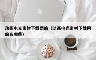 湛江动画电光素材下载网站（动画电光素材下载网站有哪些）