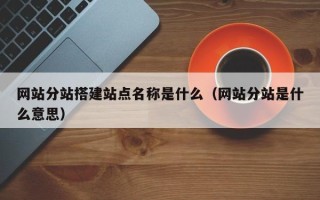 湛江网站分站搭建站点名称是什么（网站分站是什么意思）