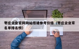 湛江枣庄企业官网网站搭建参考价格（枣庄企业家名单排名榜）
