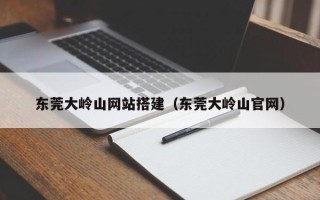 湛江东莞大岭山网站搭建（东莞大岭山官网）