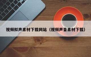 湛江视频拟声素材下载网站（视频声音素材下载）