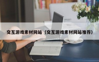 湛江交互游戏素材网站（交互游戏素材网站推荐）