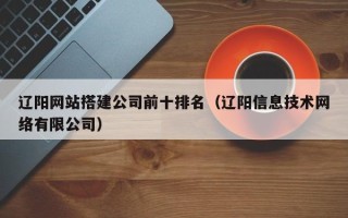 湛江辽阳网站搭建公司前十排名（辽阳信息技术网络有限公司）