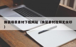 湛江换装场景素材下载网站（换装素材视频无水印）