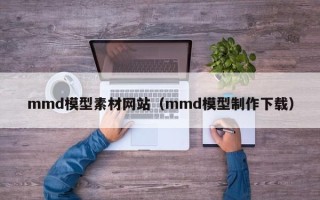 湛江mmd模型素材网站（mmd模型制作下载）