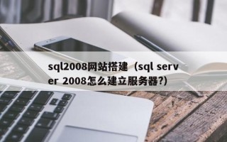 湛江sql2008网站搭建（sql server 2008怎么建立服务器?）