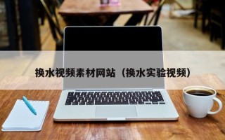 湛江换水视频素材网站（换水实验视频）