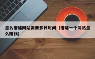 湛江怎么搭建网站需要多长时间（搭建一个网站怎么赚钱）