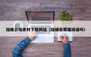 湛江踏破云烟素材下载网站（踏破云霄是成语吗）
