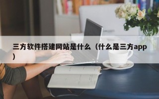 湛江三方软件搭建网站是什么（什么是三方app）