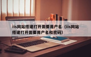 湛江iis网站搭建打开需要用户名（iis网站搭建打开需要用户名和密码）