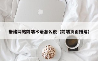 湛江搭建网站前端术语怎么说（前端页面搭建）