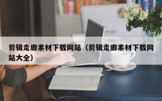 湛江剪辑走廊素材下载网站（剪辑走廊素材下载网站大全）