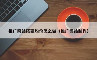 湛江推广网站搭建均价怎么做（推广网站制作）