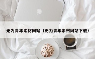 湛江无为青年素材网站（无为青年素材网站下载）