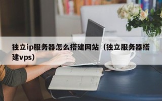 湛江独立ip服务器怎么搭建网站（独立服务器搭建vps）