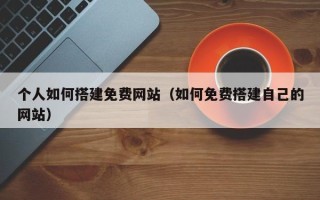 湛江个人如何搭建免费网站（如何免费搭建自己的网站）